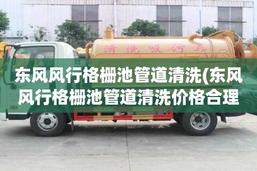 東風(fēng)風(fēng)行格柵池管道清洗(東風(fēng)風(fēng)行格柵池管道清洗價(jià)格合理)