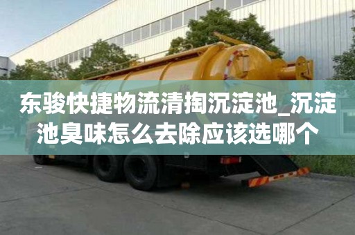 東駿快捷物流清掏沉淀池_沉淀池臭味怎么去除應該選哪個
