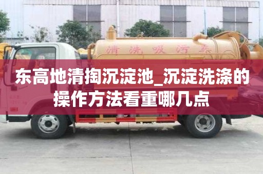 東高地清掏沉淀池_沉淀洗滌的操作方法看重哪幾點(diǎn)