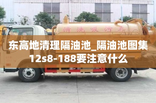 東高地清理隔油池_隔油池圖集12s8-188要注意什么