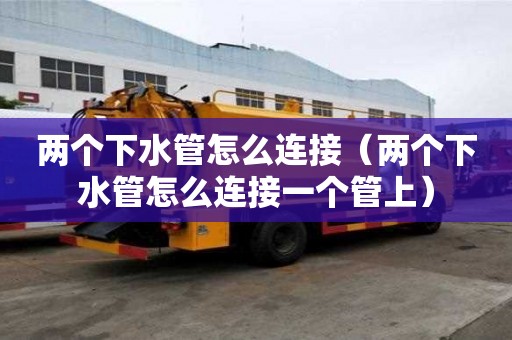 兩個下水管怎么連接（兩個下水管怎么連接一個管上）