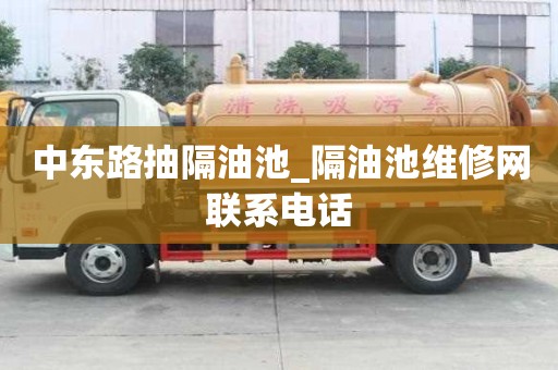 中東路抽隔油池_隔油池維修網聯系電話