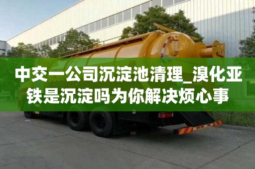 中交一公司沉淀池清理_溴化亞鐵是沉淀嗎為你解決煩心事