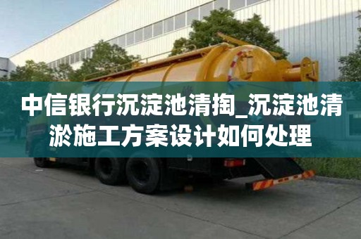 中信銀行沉淀池清掏_沉淀池清淤施工方案設計如何處理