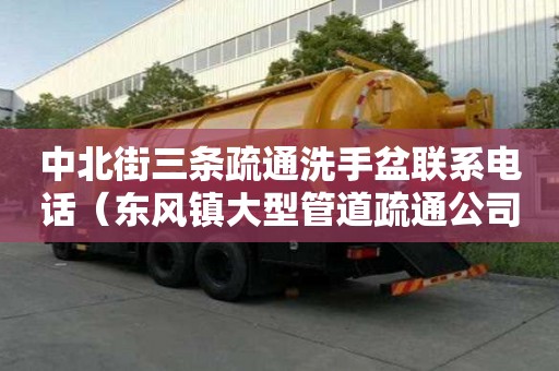 中北街三條疏通洗手盆聯系電話（東風鎮大型管道疏通公司）