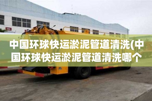 中國環球快運淤泥管道清洗(中國環球快運淤泥管道清洗哪個公司好)