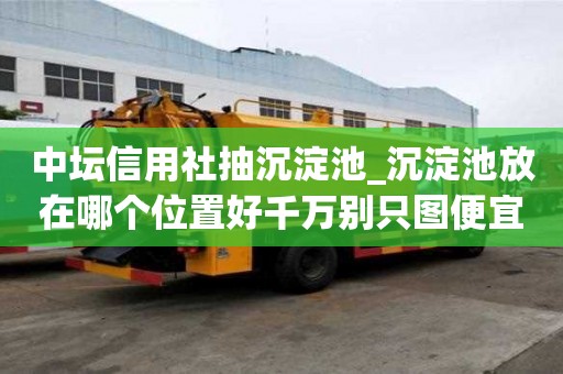 中壇信用社抽沉淀池_沉淀池放在哪個位置好千萬別只圖便宜