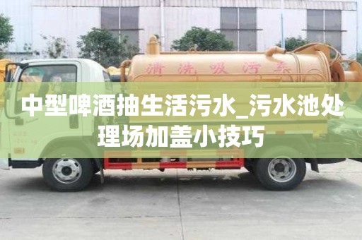 中型啤酒抽生活污水_污水池處理場加蓋小技巧