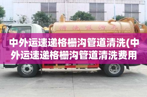 中外運(yùn)速遞格柵溝管道清洗(中外運(yùn)速遞格柵溝管道清洗費(fèi)用很貴嗎)