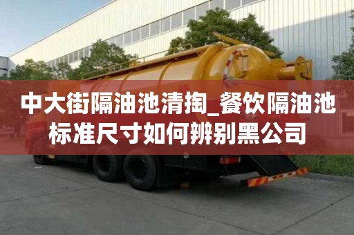 中大街隔油池清掏_餐飲隔油池標準尺寸如何辨別黑公司