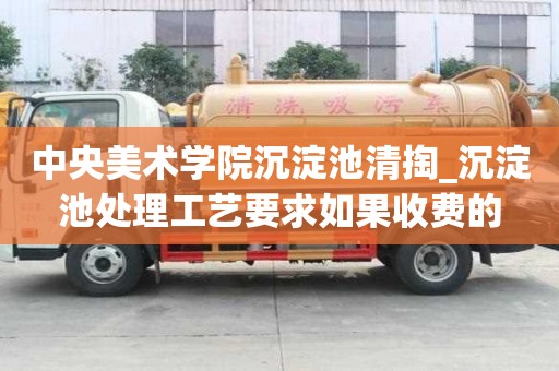 中央美術學院沉淀池清掏_沉淀池處理工藝要求如果收費的