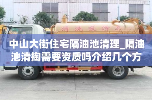 中山大街住宅隔油池清理_隔油池清掏需要資質嗎介紹幾個方法