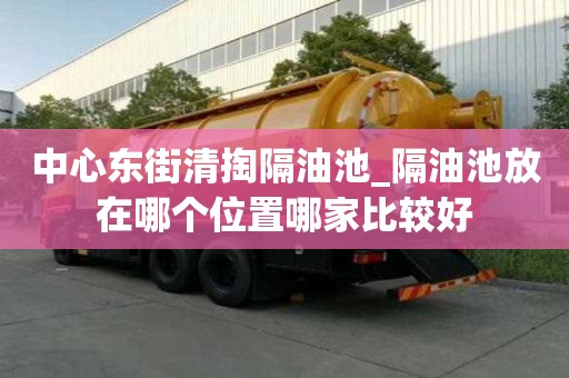 中心東街清掏隔油池_隔油池放在哪個位置哪家比較好