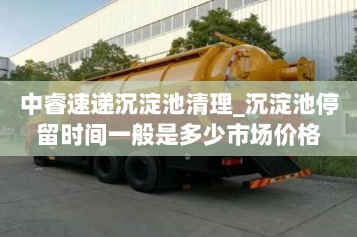 中睿速遞沉淀池清理_沉淀池停留時間一般是多少市場價格