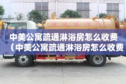 中美公寓疏通淋浴房怎么收費（中美公寓疏通淋浴房怎么收費的）