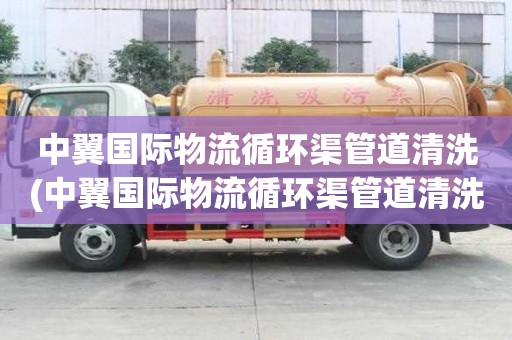 中翼國際物流循環渠管道清洗(中翼國際物流循環渠管道清洗怎樣選擇公司)