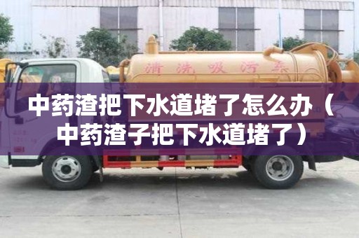 中藥渣把下水道堵了怎么辦（中藥渣子把下水道堵了）