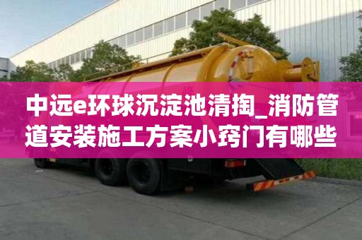 中遠e環球沉淀池清掏_消防管道安裝施工方案小竅門有哪些