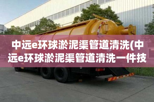 中遠e環球淤泥渠管道清洗(中遠e環球淤泥渠管道清洗一件技術活兒)
