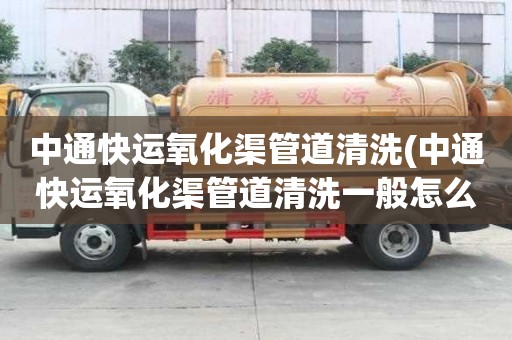中通快運(yùn)氧化渠管道清洗(中通快運(yùn)氧化渠管道清洗一般怎么收費(fèi))