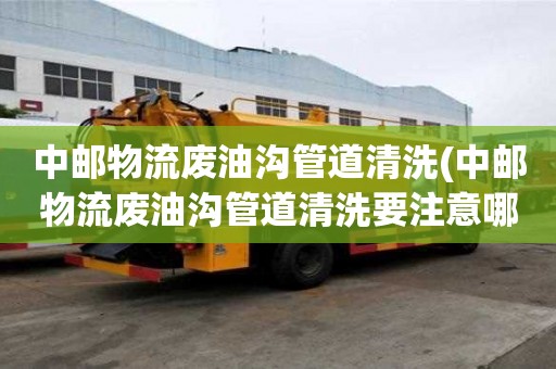 中郵物流廢油溝管道清洗(中郵物流廢油溝管道清洗要注意哪些)