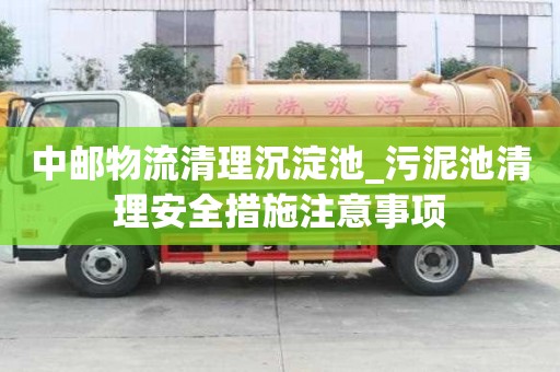 中郵物流清理沉淀池_污泥池清理安全措施注意事項(xiàng)