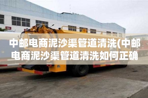 中郵電商泥沙渠管道清洗(中郵電商泥沙渠管道清洗如何正確施工)