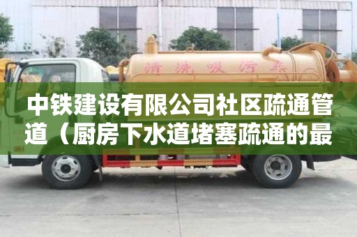 中鐵建設有限公司社區疏通管道（廚房下水道堵塞疏通的最好辦法）