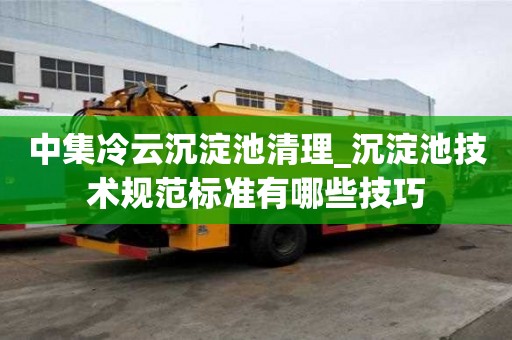 中集冷云沉淀池清理_沉淀池技術規范標準有哪些技巧