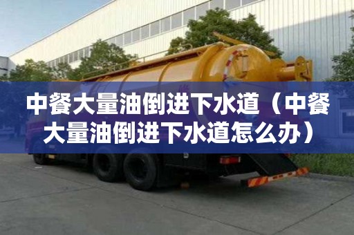 中餐大量油倒進下水道（中餐大量油倒進下水道怎么辦）