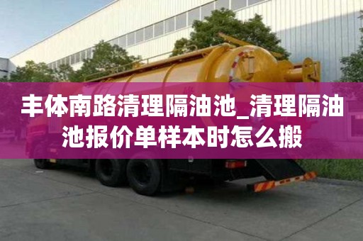 豐體南路清理隔油池_清理隔油池報(bào)價(jià)單樣本時(shí)怎么搬