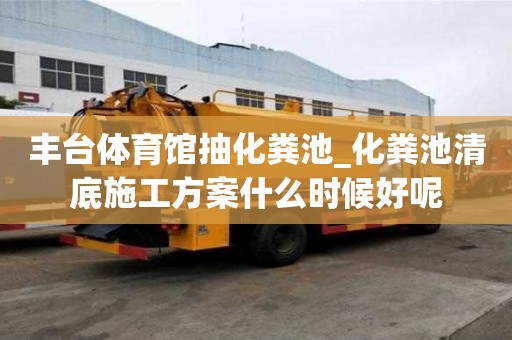 豐臺體育館抽化糞池_化糞池清底施工方案什么時候好呢