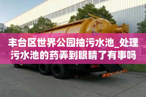 豐臺區世界公園抽污水池_處理污水池的藥弄到眼睛了有事嗎多少錢一立方