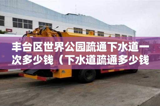 豐臺區世界公園疏通下水道一次多少錢（下水道疏通多少錢一米）