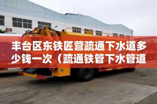 豐臺區東鐵匠營疏通下水道多少錢一次（疏通鐵管下水管道堵塞有哪些方法）