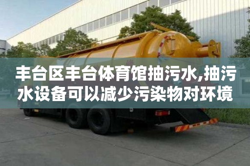 豐臺區豐臺體育館抽污水,抽污水設備可以減少污染物對環境的影響。