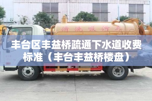 豐臺區豐益橋疏通下水道收費標準（豐臺豐益橋樓盤）