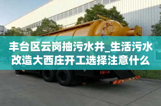 豐臺區云崗抽污水井_生活污水改造大西莊開工選擇注意什么