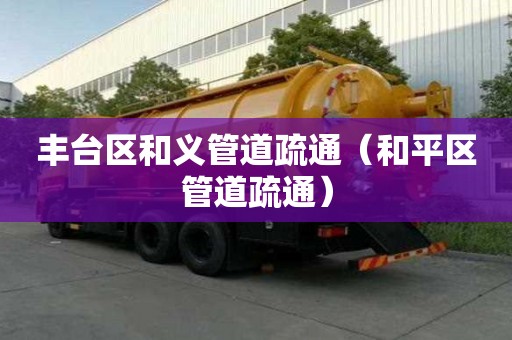 豐臺區和義管道疏通（和平區管道疏通）