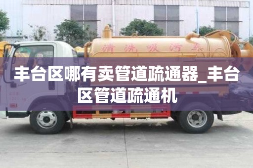 豐臺區哪有賣管道疏通器_豐臺區管道疏通機