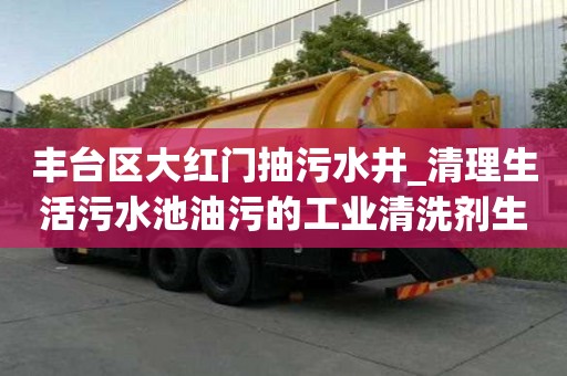 豐臺區大紅門抽污水井_清理生活污水池油污的工業清洗劑生產廠家附近電話
