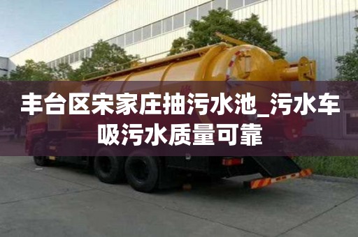 豐臺區宋家莊抽污水池_污水車吸污水質量可靠