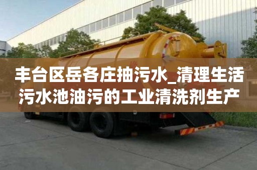 豐臺區岳各莊抽污水_清理生活污水池油污的工業清洗劑生產廠家聯系地址
