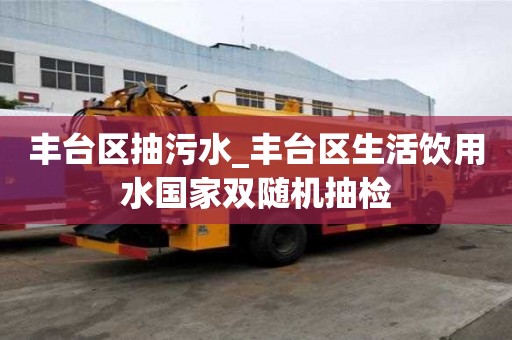 豐臺區抽污水_豐臺區生活飲用水國家雙隨機抽檢