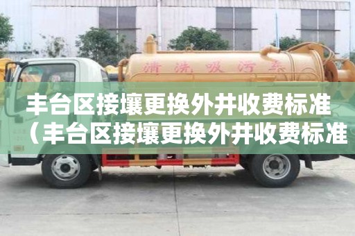 豐臺(tái)區(qū)接壤更換外井收費(fèi)標(biāo)準(zhǔn)（豐臺(tái)區(qū)接壤更換外井收費(fèi)標(biāo)準(zhǔn)是多少）