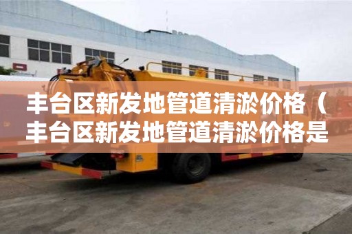 豐臺區新發地管道清淤價格(豐臺區新發地管道清淤價格是多少) 豐臺區新發地管道清淤價格(豐臺區新發地管道清淤價格是多少)