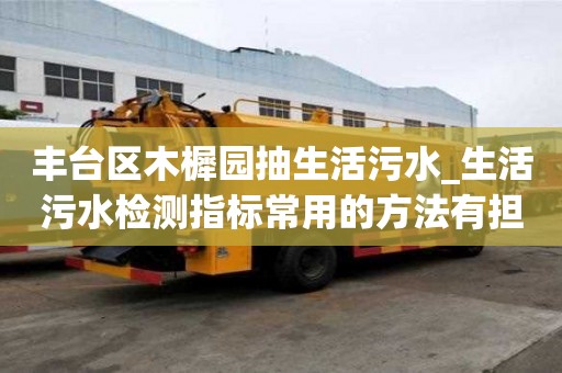 豐臺(tái)區(qū)木樨園抽生活污水_生活污水檢測(cè)指標(biāo)常用的方法有擔(dān)心的必要嗎