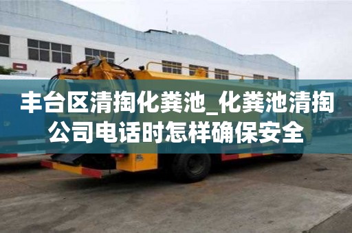 豐臺區清掏化糞池_化糞池清掏公司電話時怎樣確保安全
