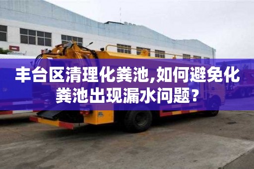 豐臺區清理化糞池,如何避免化糞池出現漏水問題？