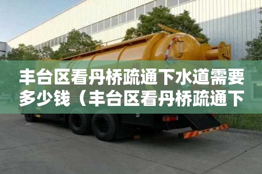 豐臺區看丹橋疏通下水道需要多少錢（豐臺區看丹橋疏通下水道需要多少錢呢）